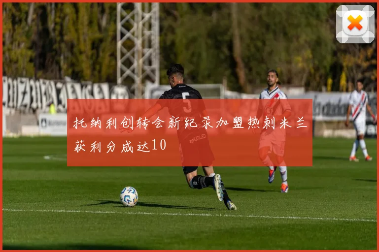 托纳利创转会新纪录加盟热刺米兰获利分成达10