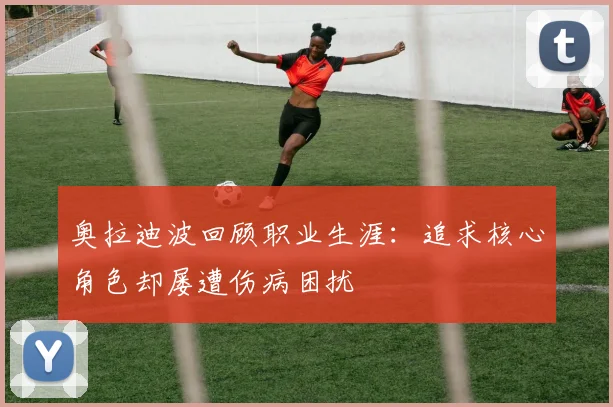 奥拉迪波回顾职业生涯：追求核心角色却屡遭伤病困扰
